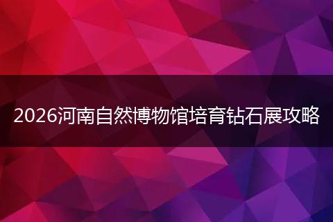 2026河南自然博物馆培育钻石展攻略