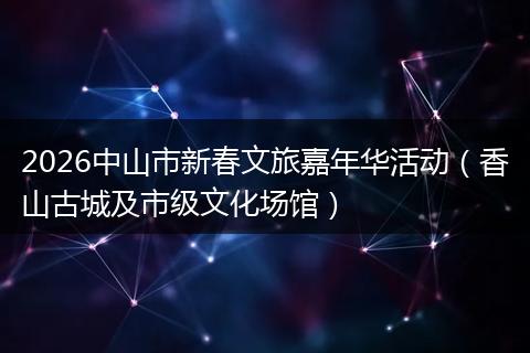 2026中山市新春文旅嘉年华活动（香山古城及市级文化场馆）