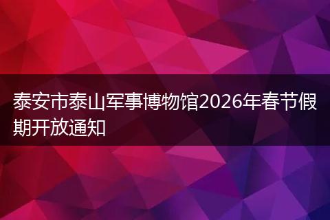 泰安市泰山军事博物馆2026年春节假期开放通知