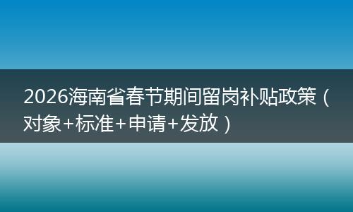2026海南省春节期间留岗补贴政策（对象+标准+申请+发放）
