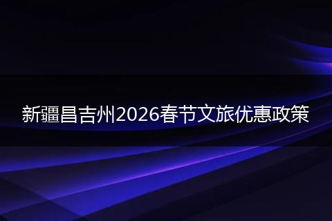 新疆昌吉州2026春节文旅优惠政策