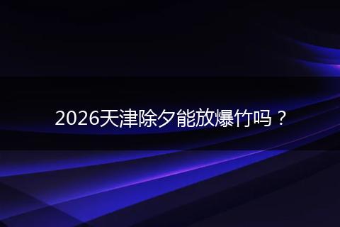 2026天津除夕能放爆竹吗？