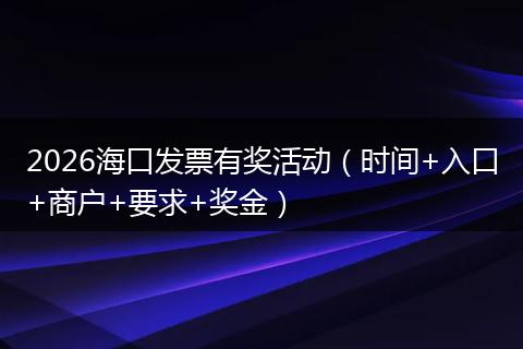 2026海口发票有奖活动（时间+入口+商户+要求+奖金）