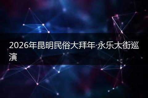 2026年昆明民俗大拜年·永乐大街巡演