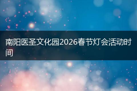 南阳医圣文化园2026春节灯会活动时间