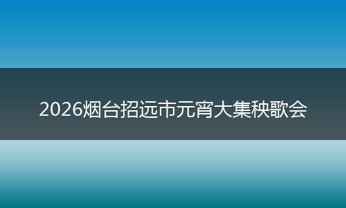2026烟台招远市元宵大集秧歌会