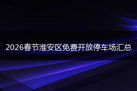 2026春节淮安区免费开放停车场汇总