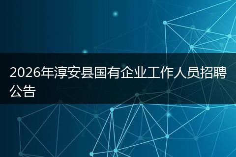 2026年淳安县国有企业工作人员招聘公告