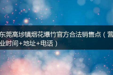 东莞高埗镇烟花爆竹官方合法销售点（营业时间+地址+电话）