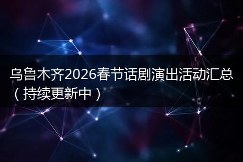 乌鲁木齐2026春节话剧演出活动汇总（持续更新中）