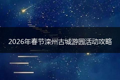2026年春节滦州古城游园活动攻略