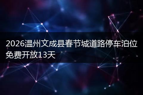 2026温州文成县春节城道路停车泊位免费开放13天