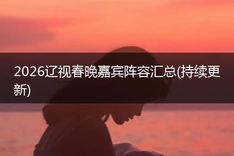 2026辽视春晚嘉宾阵容汇总(持续更新)