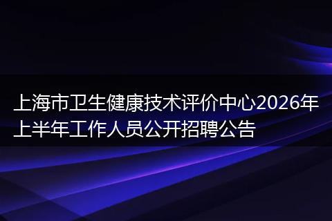 上海市卫生健康技术评价中心2026年上半年工作人员公开招聘公告
