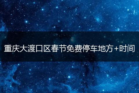 重庆大渡口区春节免费停车地方+时间
