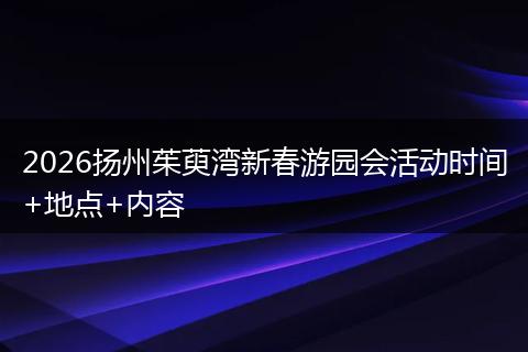 2026扬州茱萸湾新春游园会活动时间+地点+内容