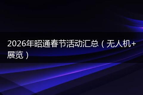 2026年昭通春节活动汇总（无人机+展览）