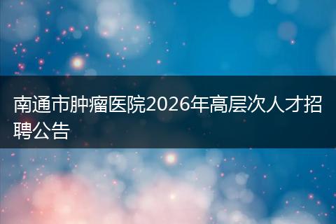 南通市肿瘤医院2026年高层次人才招聘公告