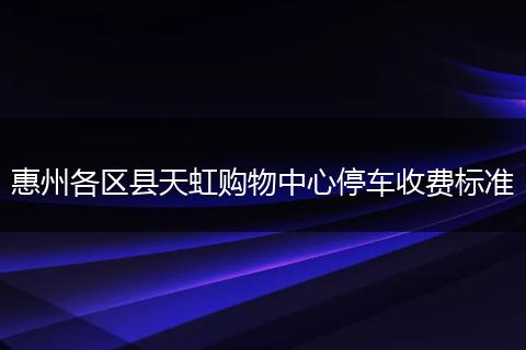 惠州各区县天虹购物中心停车收费标准