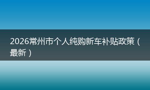 2026常州市个人纯购新车补贴政策（最新）