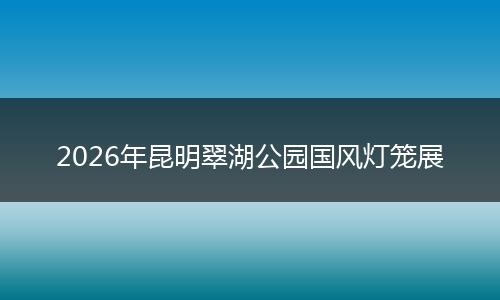2026年昆明翠湖公园国风灯笼展