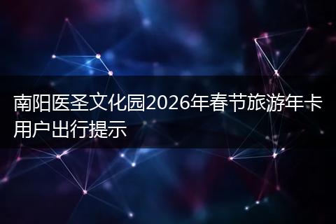 南阳医圣文化园2026年春节旅游年卡用户出行提示