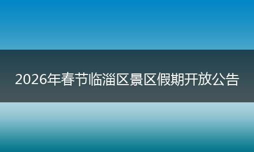 2026年春节临淄区景区假期开放公告