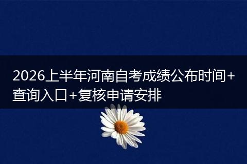 2026上半年河南自考成绩公布时间+查询入口+复核申请安排