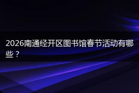 2026南通经开区图书馆春节活动有哪些？