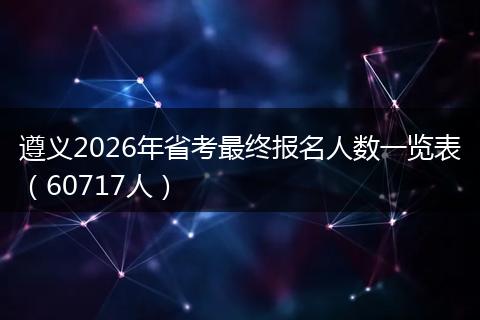 遵义2026年省考最终报名人数一览表（60717人）