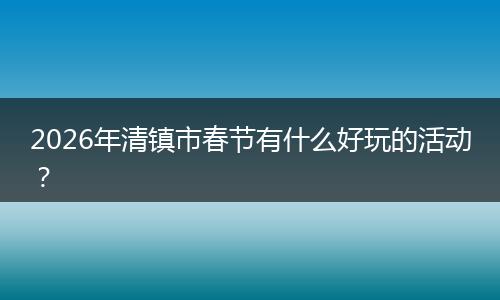 2026年清镇市春节有什么好玩的活动？