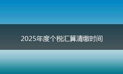 2025年度个税汇算清缴时间