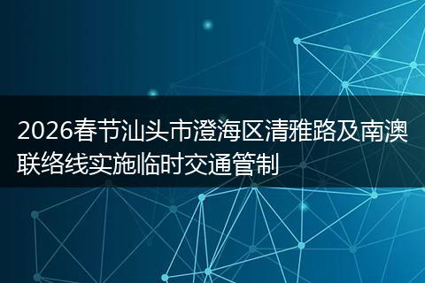 2026春节汕头市澄海区清雅路及南澳联络线实施临时交通管制