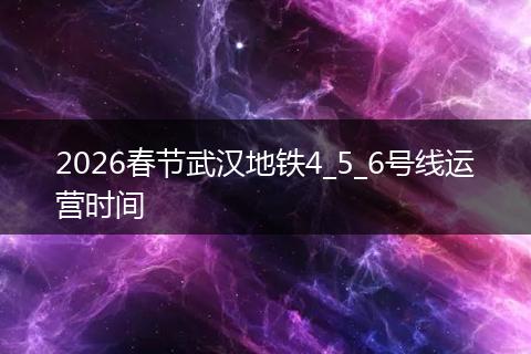 2026春节武汉地铁4_5_6号线运营时间