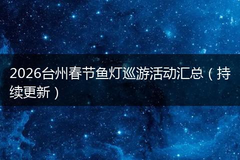 2026台州春节鱼灯巡游活动汇总（持续更新）