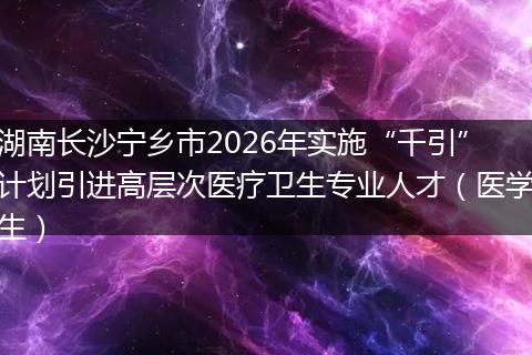 湖南长沙宁乡市2026年实施“千引”计划引进高层次医疗卫生专业人才（医学生）