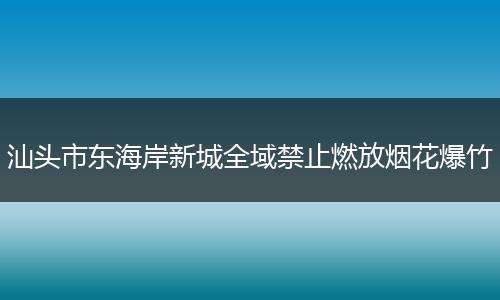 汕头市东海岸新城全域禁止燃放烟花爆竹