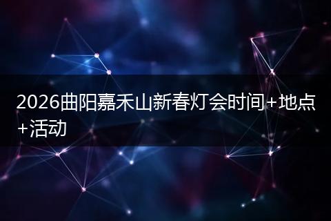 2026曲阳嘉禾山新春灯会时间+地点+活动