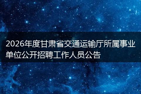 2026年度甘肃省交通运输厅所属事业单位公开招聘工作人员公告