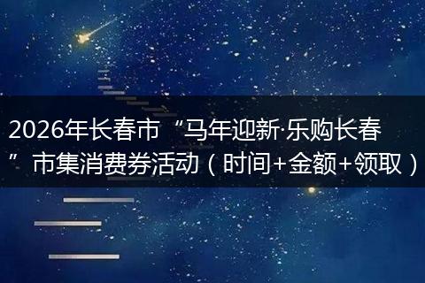 2026年长春市“马年迎新·乐购长春”市集消费券活动（时间+金额+领取）