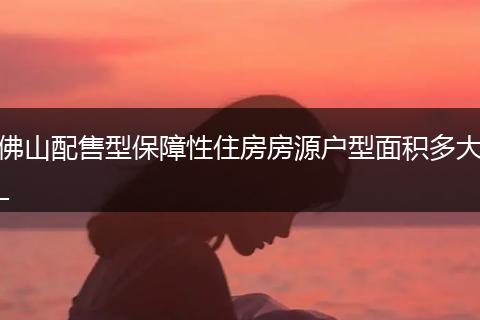佛山配售型保障性住房房源户型面积多大_