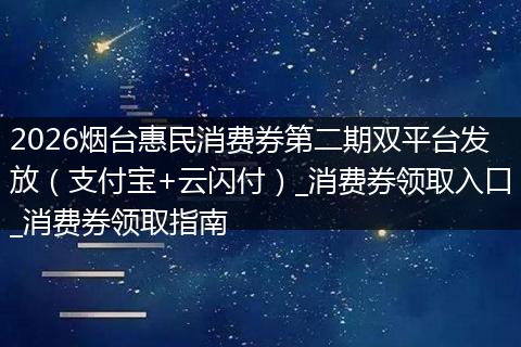 2026烟台惠民消费券第二期双平台发放（支付宝+云闪付）_消费券领取入口_消费券领取指南