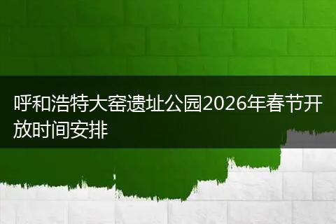 呼和浩特大窑遗址公园2026年春节开放时间安排