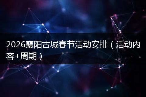 2026襄阳古城春节活动安排（活动内容+周期）