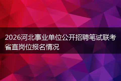 2026河北事业单位公开招聘笔试联考省直岗位报名情况