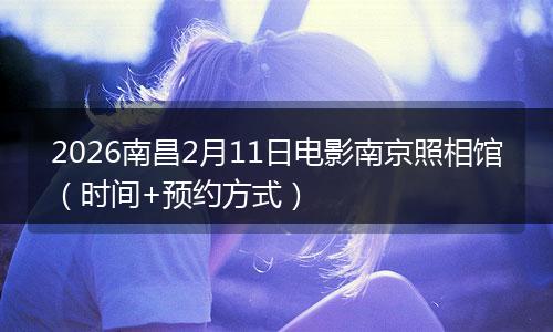 2026南昌2月11日电影南京照相馆（时间+预约方式）