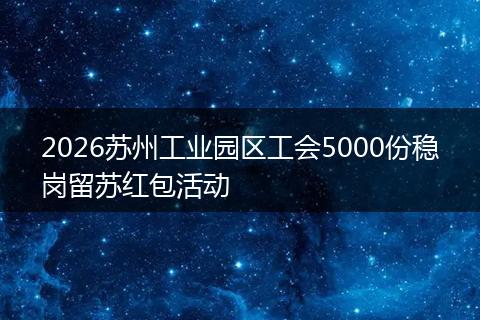 2026苏州工业园区工会5000份稳岗留苏红包活动