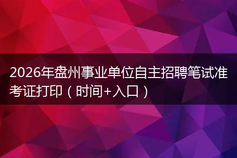 2026年盘州事业单位自主招聘笔试准考证打印（时间+入口）