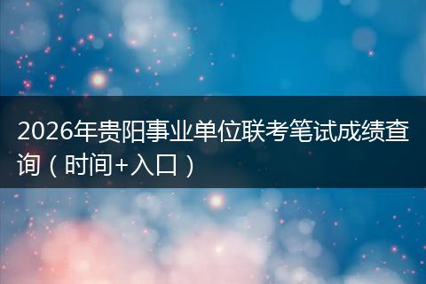 2026年贵阳事业单位联考笔试成绩查询（时间+入口）