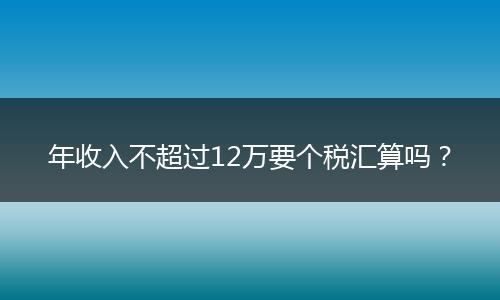 年收入不超过12万要个税汇算吗？